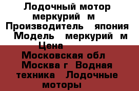 Лодочный мотор меркурий 5м › Производитель ­ япония › Модель ­ меркурий 5м › Цена ­ 45 000 - Московская обл., Москва г. Водная техника » Лодочные моторы   
